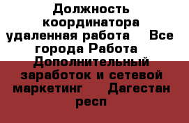 Должность координатора(удаленная работа) - Все города Работа » Дополнительный заработок и сетевой маркетинг   . Дагестан респ.